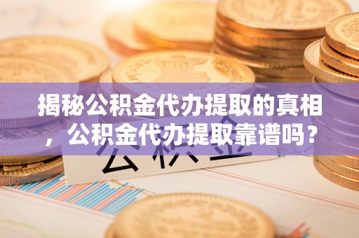 斗门揭秘公积金代办提取的真相，公积金代办提取靠谱吗？你需要知道这些关键点