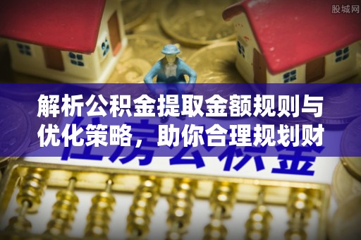 斗门解析公积金提取金额规则与优化策略，助你合理规划财务未来