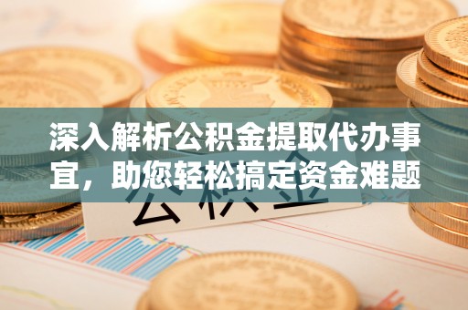 斗门深入解析公积金提取代办事宜，助您轻松搞定资金难题