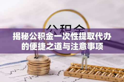 斗门揭秘公积金一次性提取代办的便捷之道与注意事项