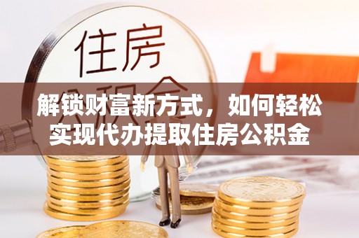 斗门解锁财富新方式，如何轻松实现代办提取住房公积金