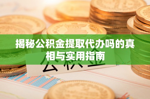斗门揭秘公积金提取代办吗的真相与实用指南