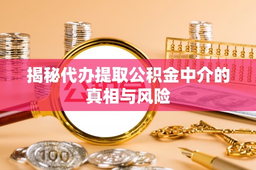 斗门揭秘代办提取公积金中介的真相与风险