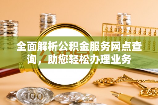 斗门全面解析公积金服务网点查询，助您轻松办理业务