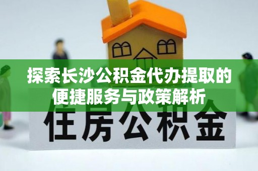 斗门探索长沙公积金代办提取的便捷服务与政策解析