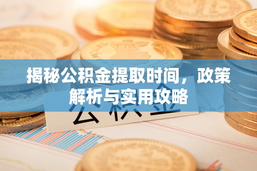 斗门揭秘公积金提取时间，政策解析与实用攻略