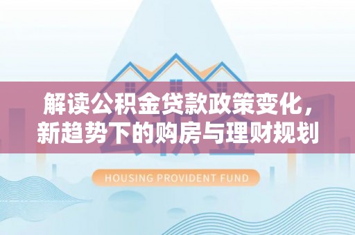 斗门解读公积金贷款政策变化，新趋势下的购房与理财规划
