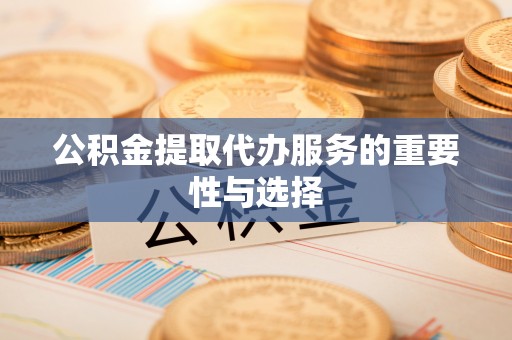 斗门公积金提取代办服务的重要性与选择