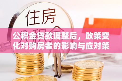 斗门公积金贷款调整后，政策变化对购房者的影响与应对策略
