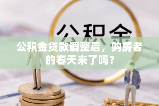 斗门公积金贷款调整后，购房者的春天来了吗？