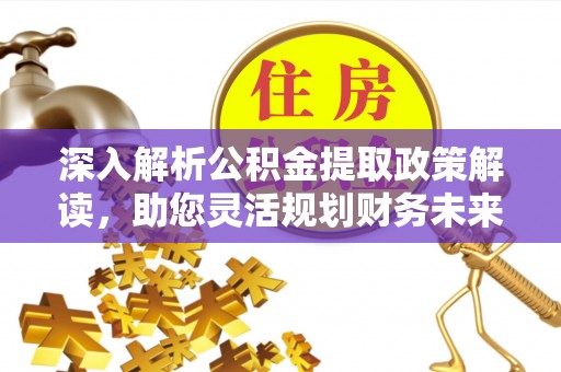 斗门深入解析公积金提取政策解读，助您灵活规划财务未来