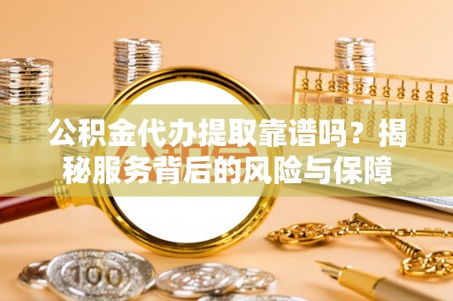 斗门公积金代办提取靠谱吗？揭秘服务背后的风险与保障