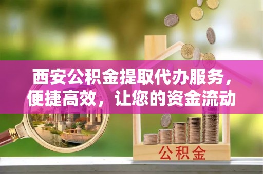 斗门西安公积金提取代办服务，便捷高效，让您的资金流动更灵活