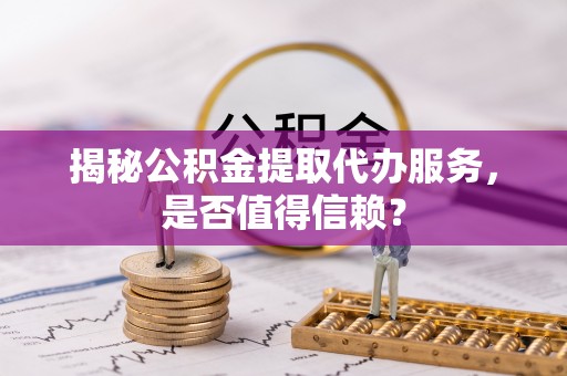 斗门揭秘公积金提取代办服务，是否值得信赖？