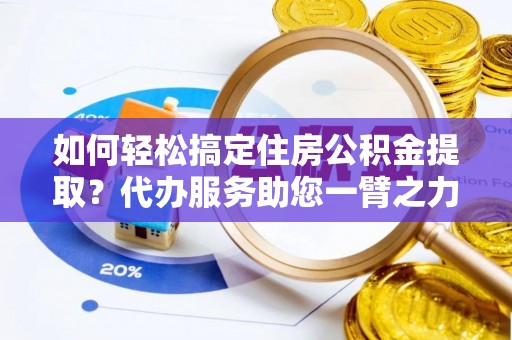 斗门如何轻松搞定住房公积金提取？代办服务助您一臂之力
