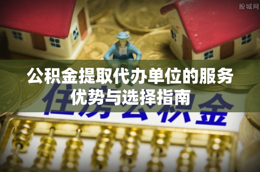 斗门公积金提取代办单位的服务优势与选择指南