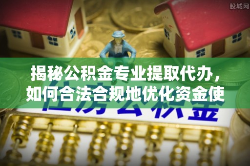 斗门揭秘公积金专业提取代办，如何合法合规地优化资金使用