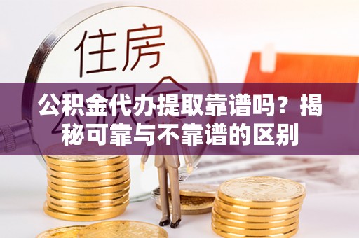 斗门公积金代办提取靠谱吗？揭秘可靠与不靠谱的区别
