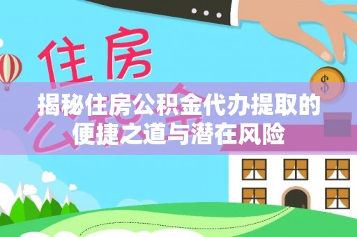 斗门揭秘住房公积金代办提取的便捷之道与潜在风险