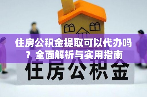 斗门住房公积金提取可以代办吗？全面解析与实用指南