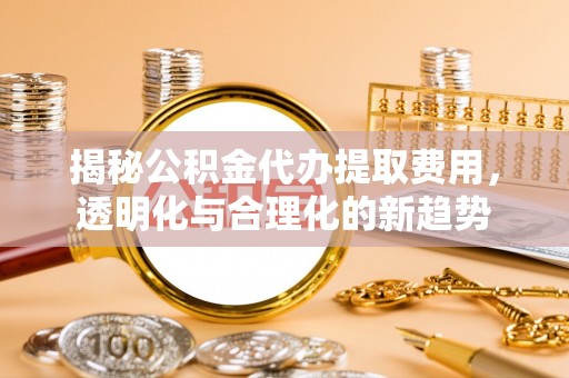 斗门揭秘公积金代办提取费用，透明化与合理化的新趋势