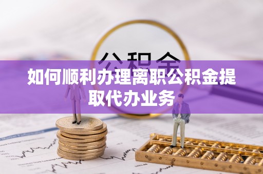 斗门如何顺利办理离职公积金提取代办业务