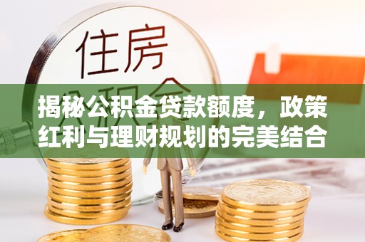 斗门揭秘公积金贷款额度，政策红利与理财规划的完美结合