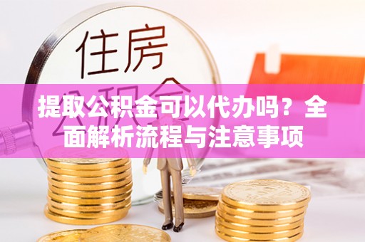 斗门提取公积金可以代办吗？全面解析流程与注意事项