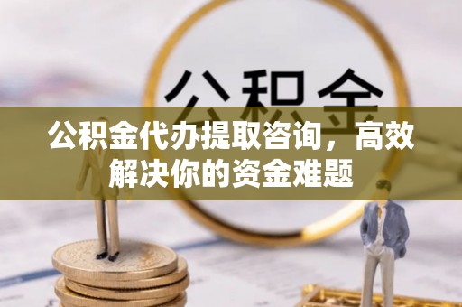 斗门公积金代办提取咨询，高效解决你的资金难题