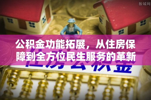 斗门公积金功能拓展，从住房保障到全方位民生服务的革新之路