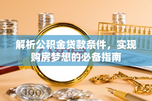 斗门解析公积金贷款条件，实现购房梦想的必备指南