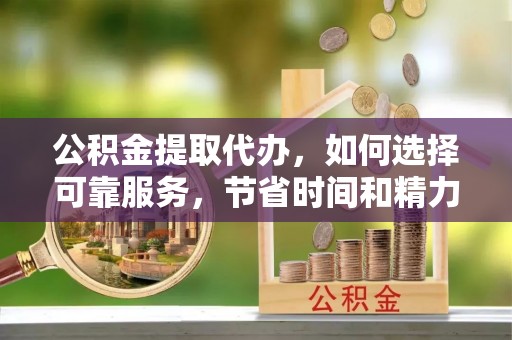 斗门公积金提取代办，如何选择可靠服务，节省时间和精力？