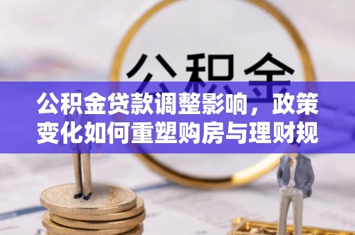 斗门公积金贷款调整影响，政策变化如何重塑购房与理财规划