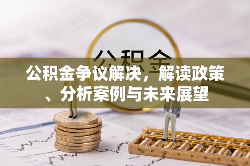 斗门公积金争议解决，解读政策、分析案例与未来展望