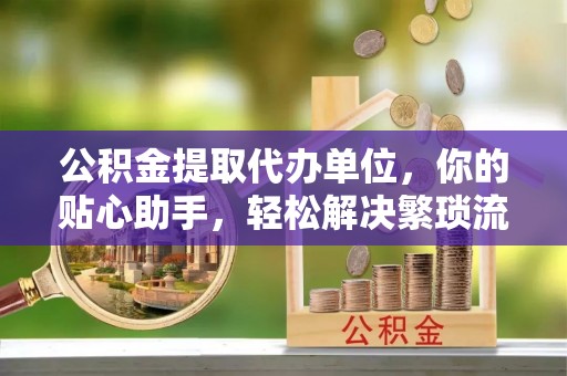 斗门公积金提取代办单位，你的贴心助手，轻松解决繁琐流程