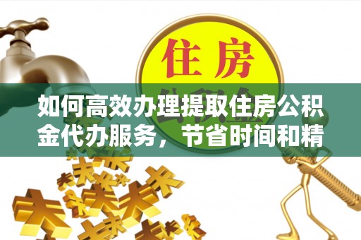 斗门如何高效办理提取住房公积金代办服务，节省时间和精力