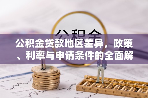 斗门公积金贷款地区差异，政策、利率与申请条件的全面解析