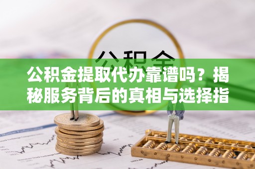 斗门公积金提取代办靠谱吗？揭秘服务背后的真相与选择指南