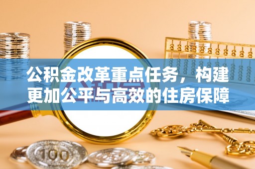 斗门公积金改革重点任务，构建更加公平与高效的住房保障体系