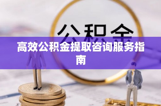 斗门高效公积金提取咨询服务指南