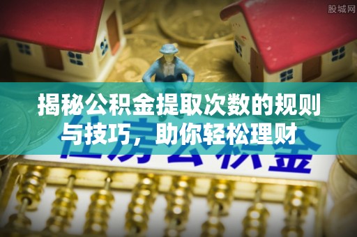 斗门揭秘公积金提取次数的规则与技巧，助你轻松理财