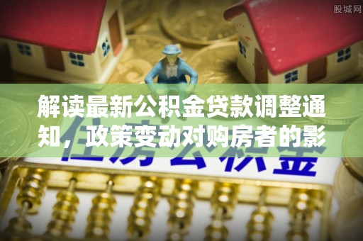 斗门解读最新公积金贷款调整通知，政策变动对购房者的影响与应对策略