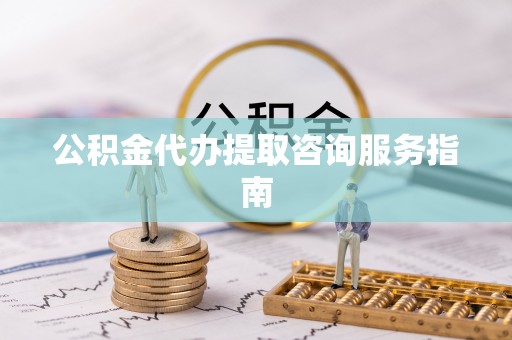 斗门公积金代办提取咨询服务指南