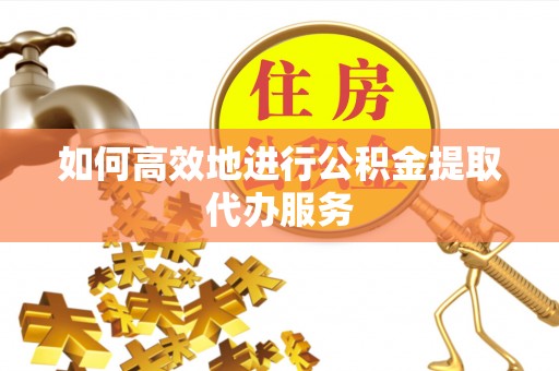斗门如何高效地进行公积金提取代办服务