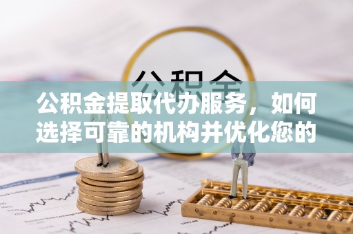 斗门公积金提取代办服务，如何选择可靠的机构并优化您的财务规划