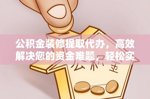 斗门公积金装修提取代办，高效解决您的资金难题，轻松实现家居梦想