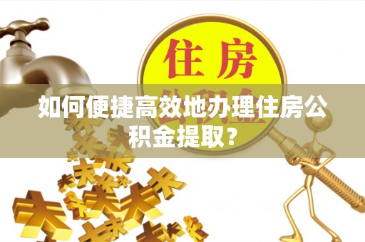 斗门如何便捷高效地办理住房公积金提取？