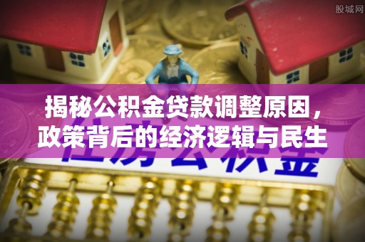 斗门揭秘公积金贷款调整原因，政策背后的经济逻辑与民生考量