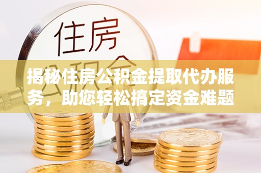 斗门揭秘住房公积金提取代办服务，助您轻松搞定资金难题