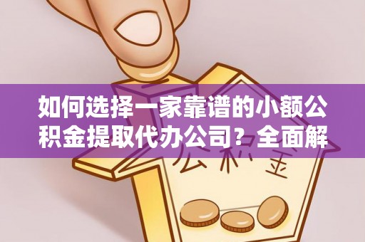 斗门如何选择一家靠谱的小额公积金提取代办公司？全面解析与实用指南